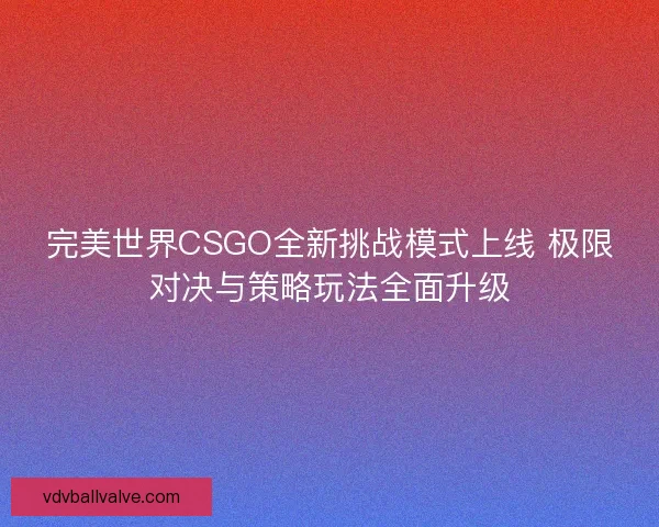 完美世界CSGO全新挑战模式上线 极限对决与策略玩法全面升级